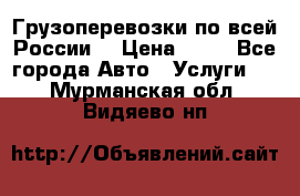 Грузоперевозки по всей России! › Цена ­ 33 - Все города Авто » Услуги   . Мурманская обл.,Видяево нп